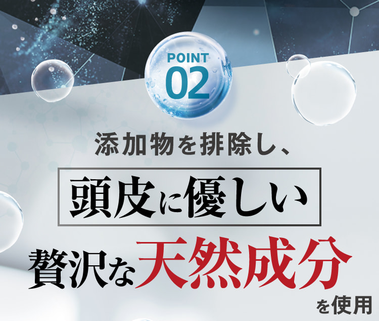 POINT02 添加物を排除し、頭皮に優しい贅沢な天然成分を使用