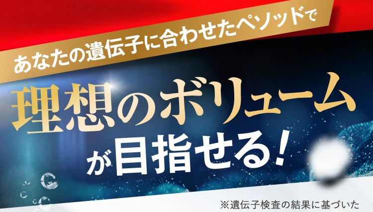 あなたの遺伝子に合わせたペソッドで理想のボリュームが目指せる!