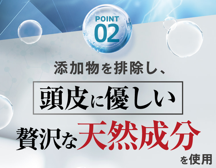 POINT02 添加物を排除し、頭皮に優しい贅沢な天然成分を使用